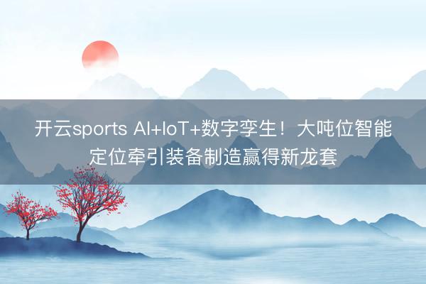 开云sports AI+IoT+数字孪生!大吨位智能定位牵引装备制造赢得新龙套