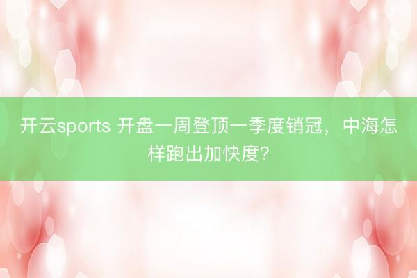 开云sports 开盘一周登顶一季度销冠,中海怎样跑出加快度?