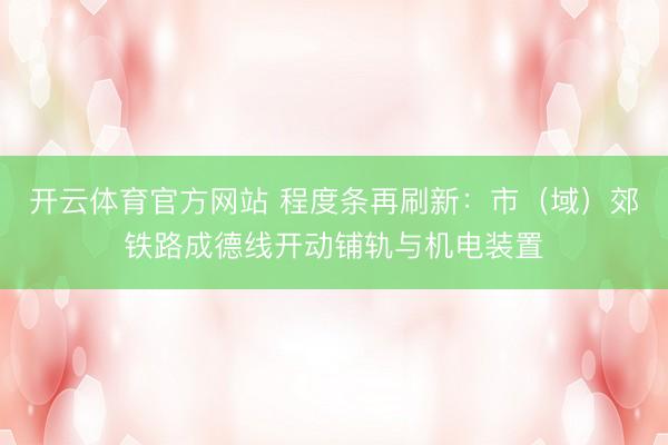 开云体育官方网站 程度条再刷新：市（域）郊铁路成德线开动铺轨与机电装置