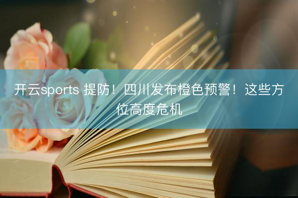 开云sports 提防！四川发布橙色预警！这些方位高度危机