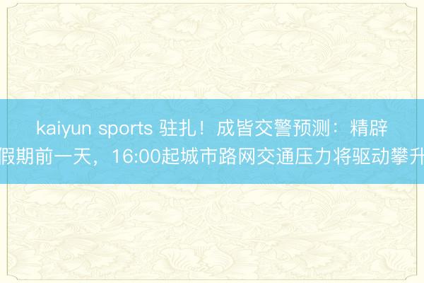 kaiyun sports 驻扎！成皆交警预测：精辟假期前一天，16:00起城市路网交通压力将驱动攀升