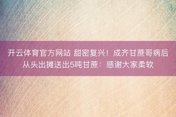 开云体育官方网站 甜密复兴！成齐甘蔗哥病后从头出摊送出5吨甘蔗：感谢大家柔软