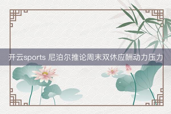 开云sports 尼泊尔推论周末双休应酬动力压力