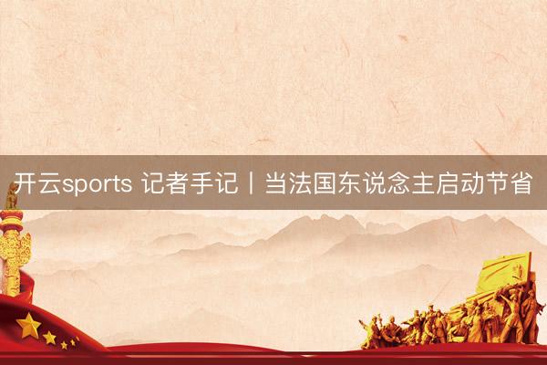 开云sports 记者手记丨当法国东说念主启动节省