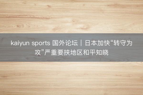 kaiyun sports 国外论坛｜日本加快“转守为攻”严重要挟地区和平知晓