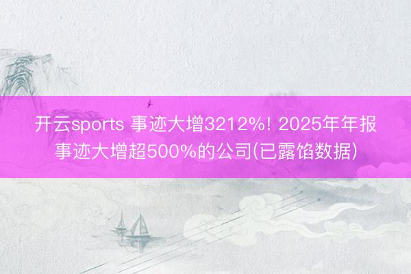 开云sports 事迹大增3212%! 2025年年报事迹大增超500%的公司(已露馅数据)