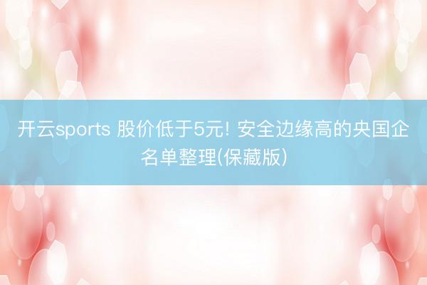 开云sports 股价低于5元! 安全边缘高的央国企名单整理(保藏版)