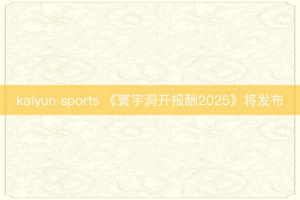 kaiyun sports 《寰宇洞开报酬2025》将发布