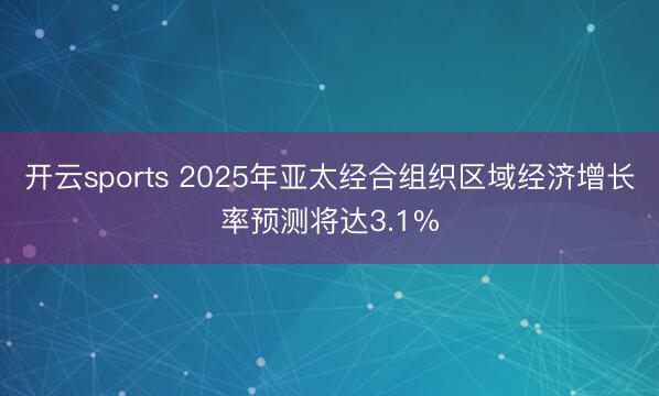 开云sports 2025年亚太经合组织区域经济增长率预测将达3.1%