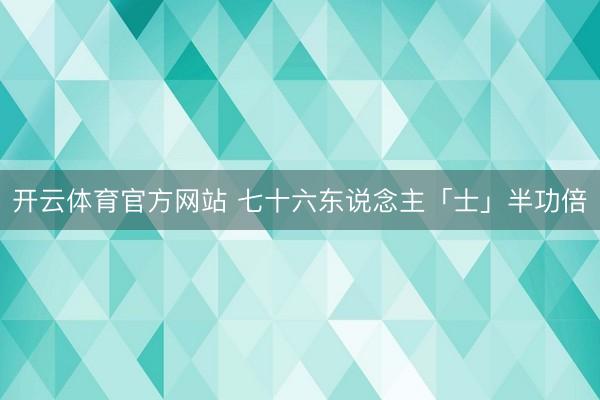 开云体育官方网站 七十六东说念主「士」半功倍