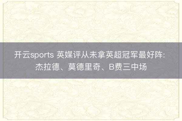 开云sports 英媒评从未拿英超冠军最好阵: 杰拉德、莫德里奇、B费三中场