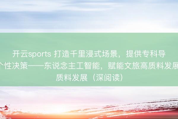 开云sports 打造千里浸式场景，提供专科导游，定制个性决策——东说念主工智能，赋能文旅高质料发展（深阅读）