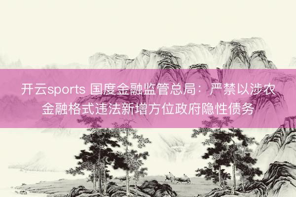 开云sports 国度金融监管总局:严禁以涉农金融格式违法新增方位政府隐性债务