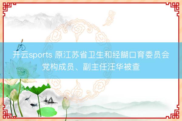 开云sports 原江苏省卫生和经餬口育委员会党构成员、副主任汪华被查