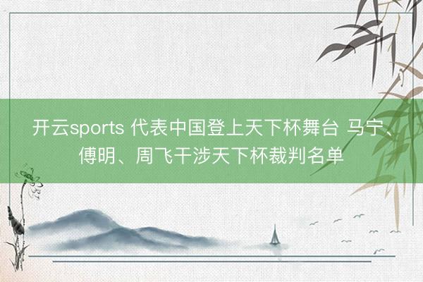 开云sports 代表中国登上天下杯舞台 马宁、傅明、周飞干涉天下杯裁判名单