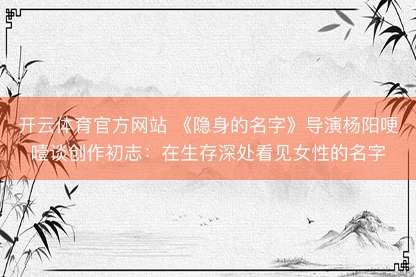 开云体育官方网站 《隐身的名字》导演杨阳哽噎谈创作初志:在生存深处看见女性的名字