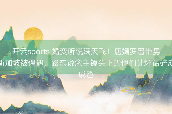 开云sports 婚变听说满天飞!唐嫣罗晋带男儿新加坡被偶遇,路东说念主镜头下的他们让坏话碎成渣