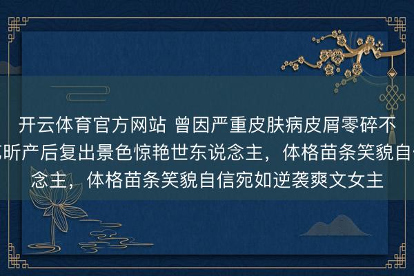 开云体育官方网站 曾因严重皮肤病皮屑零碎不敢见东说念主,唐艺昕产后复出景色惊艳世东说念主,体格苗条笑貌自信宛如逆袭爽文女主