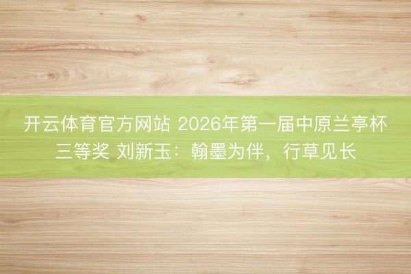 开云体育官方网站 2026年第一届中原兰亭杯三等奖 刘新玉：翰墨为伴，行草见长