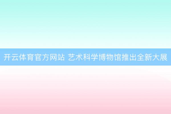 开云体育官方网站 艺术科学博物馆推出全新大展
