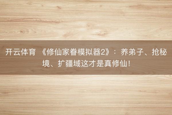 开云体育 《修仙家眷模拟器2》:养弟子、抢秘境、扩疆域这才是真修仙!