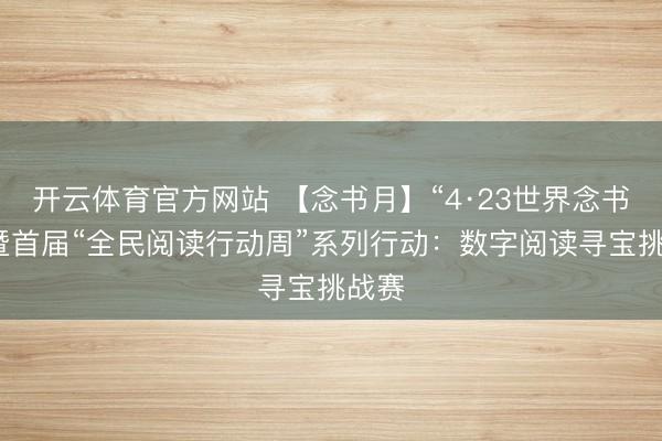 开云体育官方网站 【念书月】“4·23世界念书日”暨首届“全民阅读行动周”系列行动：数字阅读寻宝挑战赛