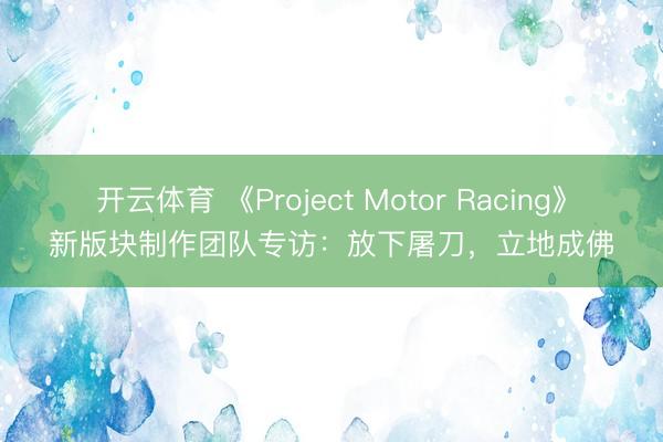 开云体育 《Project Motor Racing》新版块制作团队专访:放下屠刀,立地成佛