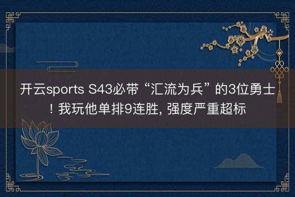 开云sports S43必带 “汇流为兵” 的3位勇士! 我玩他单排9连胜， 强度严重超标