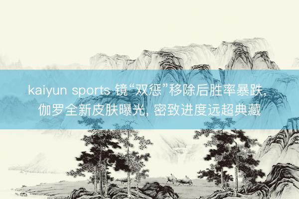 kaiyun sports 镜“双惩”移除后胜率暴跌， 伽罗全新皮肤曝光， 密致进度远超典藏