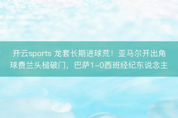 开云sports 龙套长期进球荒！亚马尔开出角球费兰头槌破门，巴萨1-0西班经纪东说念主