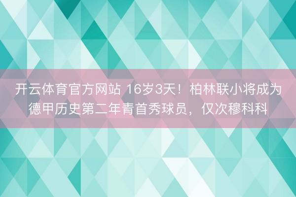 开云体育官方网站 16岁3天！柏林联小将成为德甲历史第二年青首秀球员，仅次穆科科