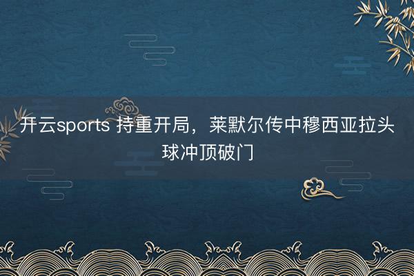 开云sports 持重开局，莱默尔传中穆西亚拉头球冲顶破门