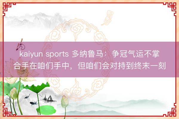 kaiyun sports 多纳鲁马：争冠气运不掌合手在咱们手中，但咱们会对持到终末一刻