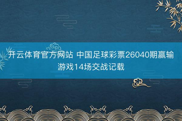 开云体育官方网站 中国足球彩票26040期赢输游戏14场交战记载