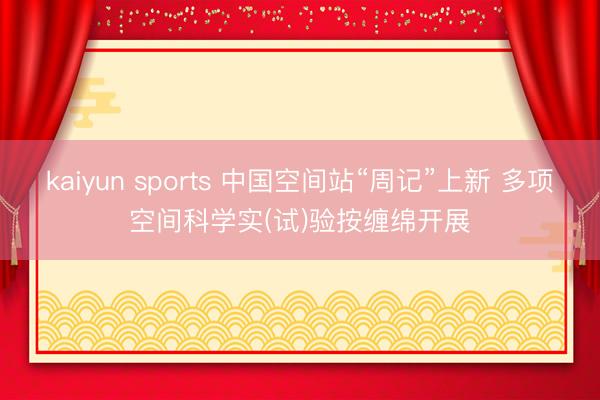 kaiyun sports 中国空间站“周记”上新 多项空间科学实(试)验按缠绵开展