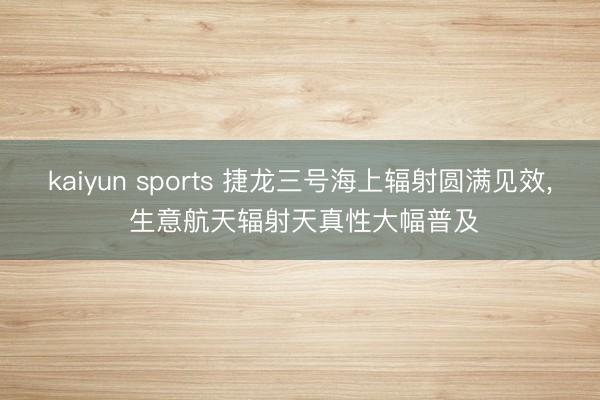 kaiyun sports 捷龙三号海上辐射圆满见效, 生意航天辐射天真性大幅普及