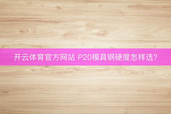 开云体育官方网站 P20模具钢硬度怎样选?