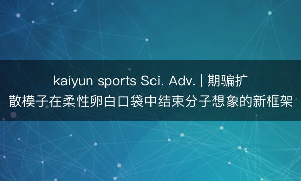 kaiyun sports Sci. Adv. | 期骗扩散模子在柔性卵白口袋中结束分子想象的新框架