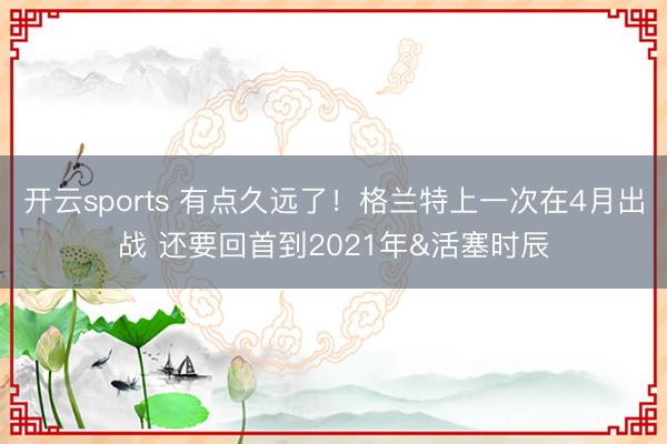 开云sports 有点久远了！格兰特上一次在4月出战 还要回首到2021年&活塞时辰