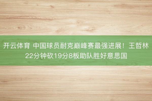 开云体育 中国球员耐克巅峰赛最强进展!王哲林22分钟砍19分8板助队胜好意思国