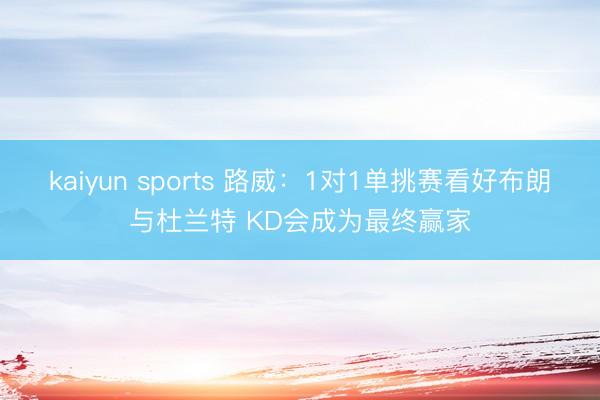 kaiyun sports 路威：1对1单挑赛看好布朗与杜兰特 KD会成为最终赢家