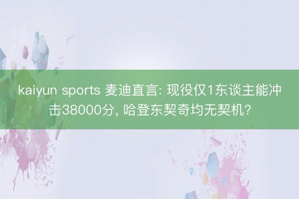 kaiyun sports 麦迪直言: 现役仅1东谈主能冲击38000分, 哈登东契奇均无契机?