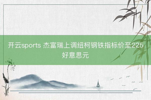 开云sports 杰富瑞上调纽柯钢铁指标价至225好意思元