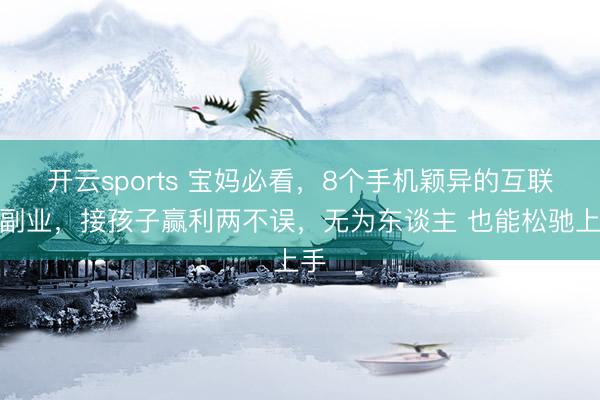 开云sports 宝妈必看,8个手机颖异的互联网副业,接孩子赢利两不误,无为东谈主 也能松驰上手