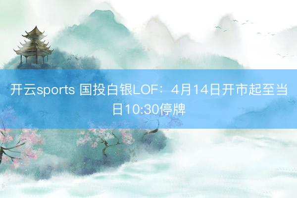 开云sports 国投白银LOF：4月14日开市起至当日10:30停牌