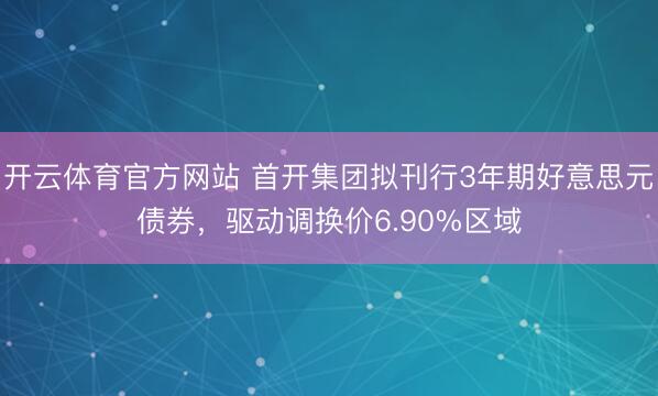 开云体育官方网站 首开集团拟刊行3年期好意思元债券,驱动调换价6.90%区域
