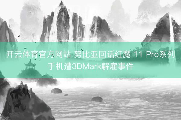 开云体育官方网站 努比亚回话红魔 11 Pro系列手机遭3DMark解雇事件