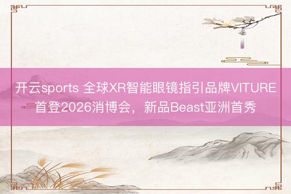 开云sports 全球XR智能眼镜指引品牌VITURE首登2026消博会,新品Beast亚洲首秀