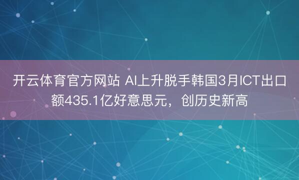 开云体育官方网站 AI上升脱手韩国3月ICT出口额435.1亿好意思元,创历史新高