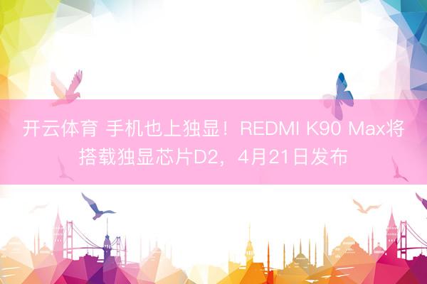开云体育 手机也上独显！REDMI K90 Max将搭载独显芯片D2，4月21日发布